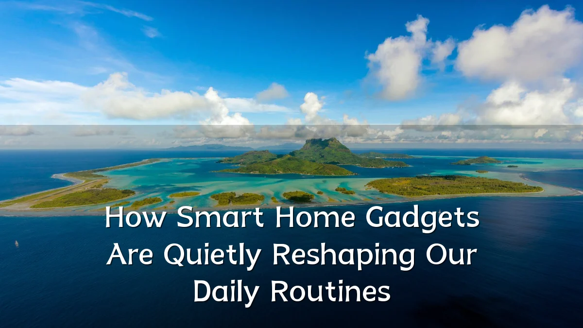 How Smart Home Gadgets Are Quietly Reshaping Our Daily Routines