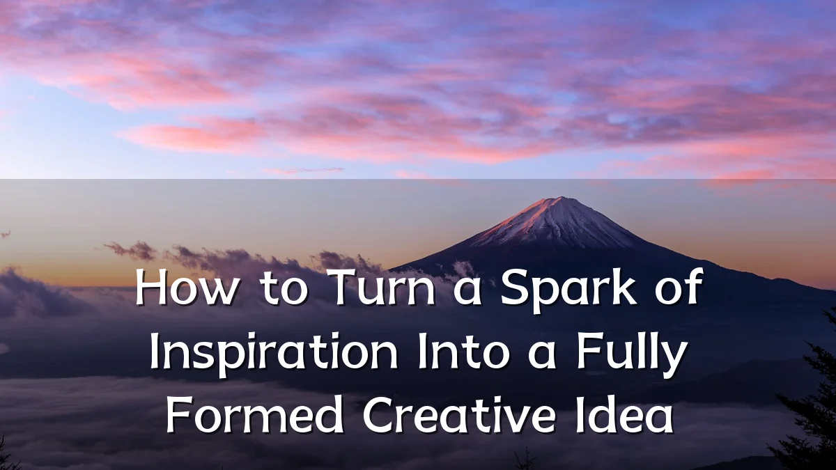 How to Turn a Spark of Inspiration Into a Fully Formed Creative Idea