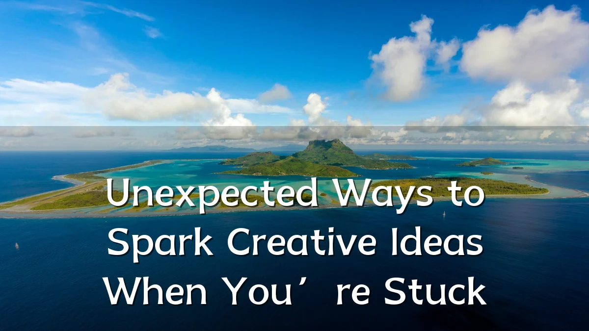 Unexpected Ways to Spark Creative Ideas When You’re Stuck