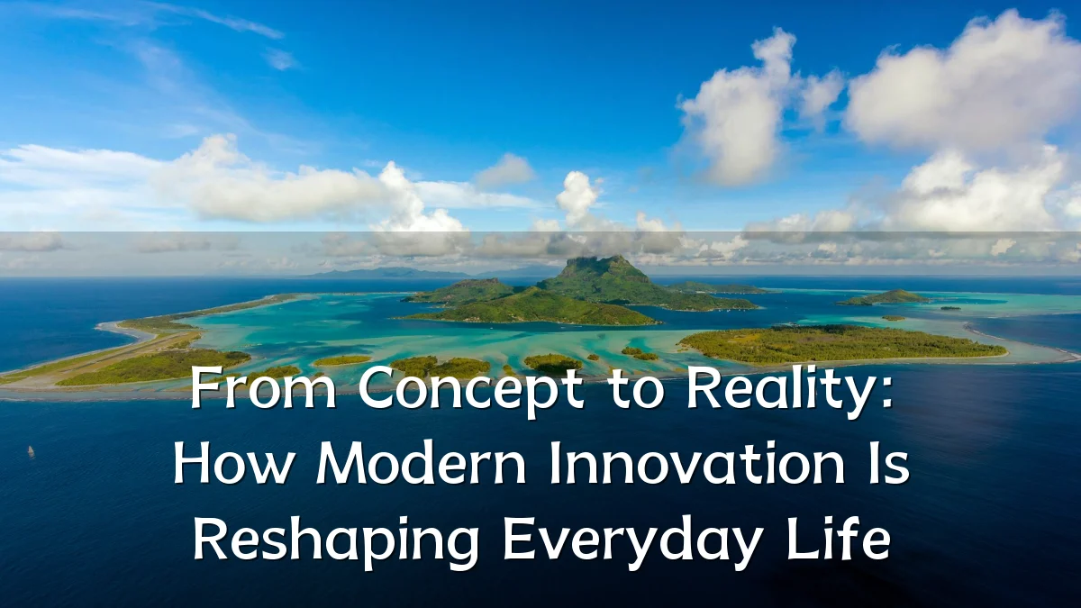From Concept to Reality: How Modern Innovation Is Reshaping Everyday Life