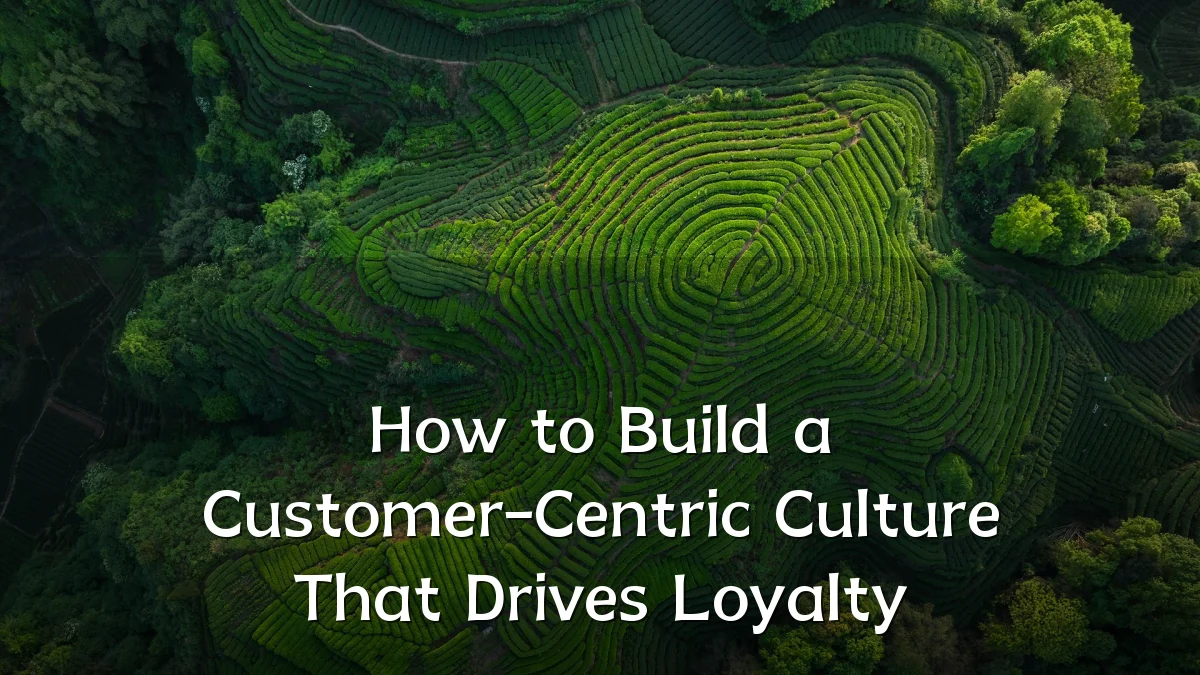 How to Build a Customer-Centric Culture That Drives Loyalty