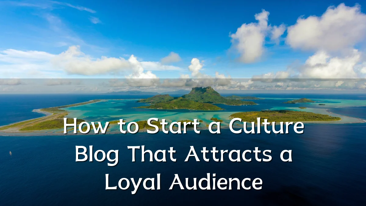 How to Start a Culture Blog That Attracts a Loyal Audience