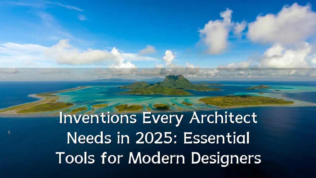 Inventions Every Architect Needs in 2025: Essential Tools for Modern Designers