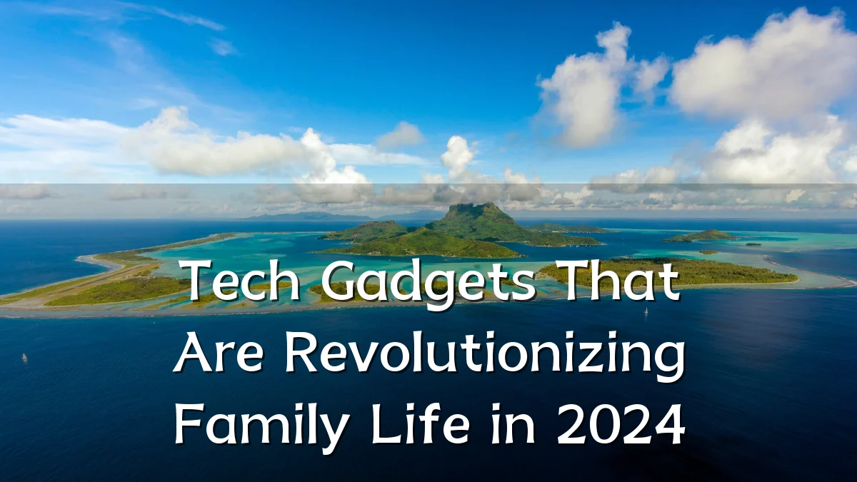 Tech Gadgets That Are Revolutionizing Family Life in 2024