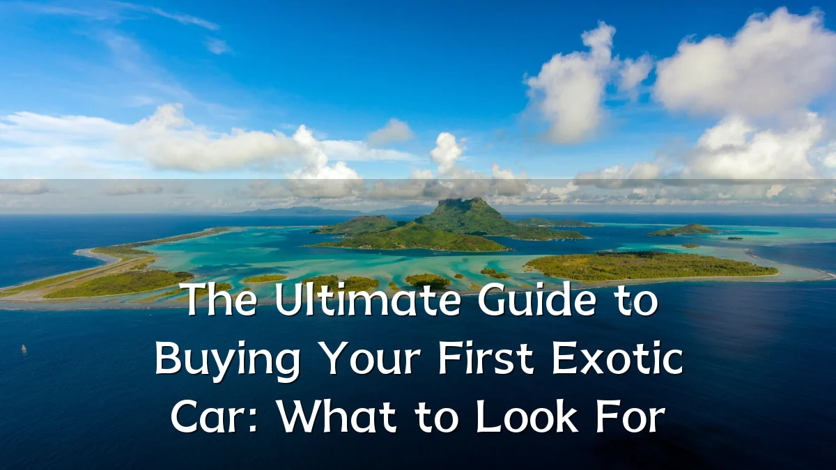 The Ultimate Guide to Buying Your First Exotic Car: What to Look For