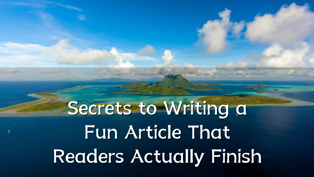 Secrets to Writing a Fun Article That Readers Actually Finish