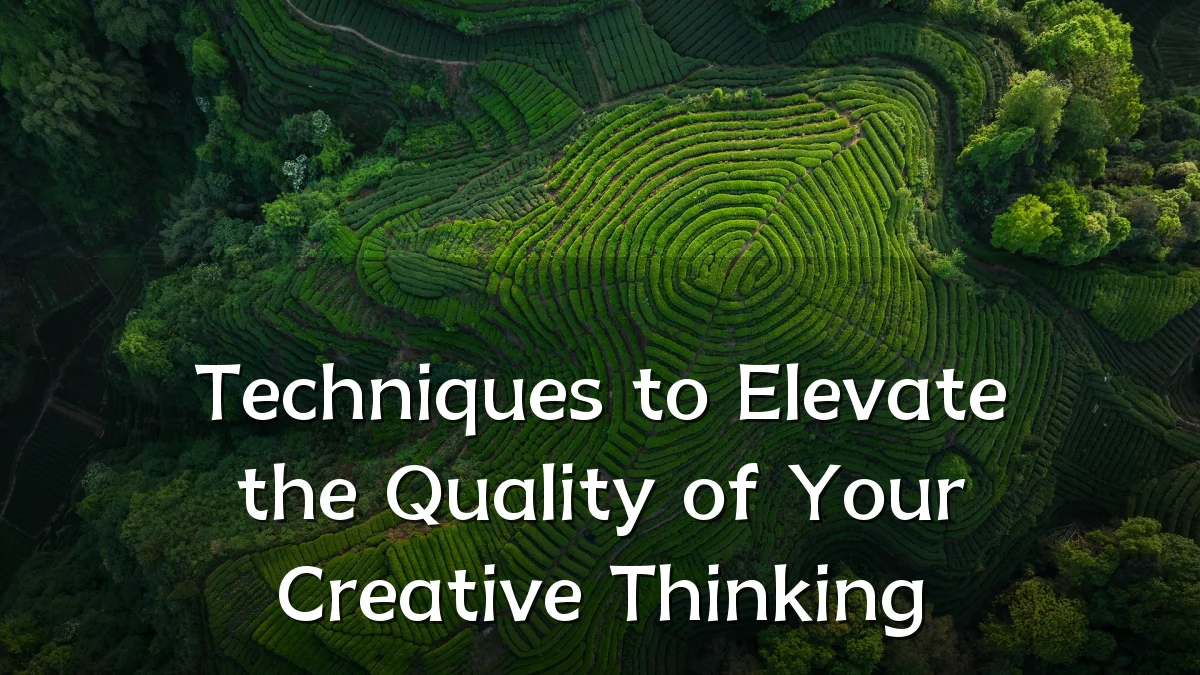 Techniques to Elevate the Quality of Your Creative Thinking