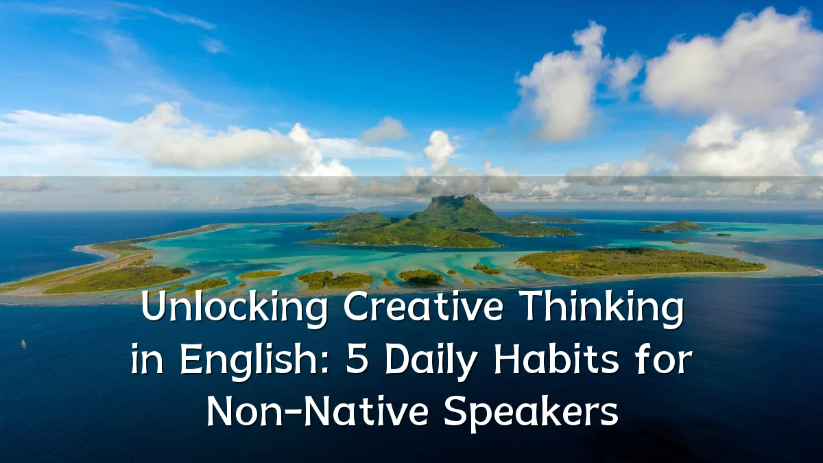 Unlocking Creative Thinking in English: 5 Daily Habits for Non-Native Speakers